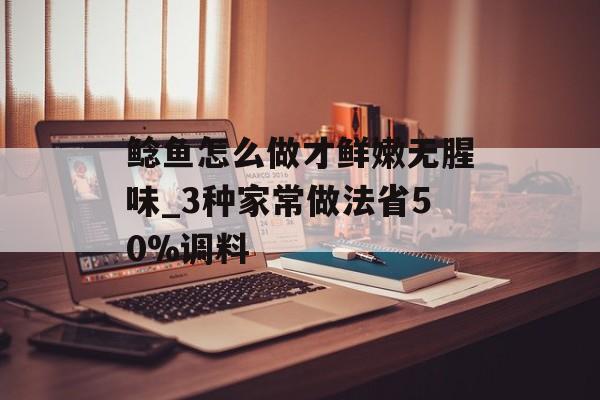 鲶鱼怎么做才鲜嫩无腥味_3种家常做法省50%调料-第1张图片-