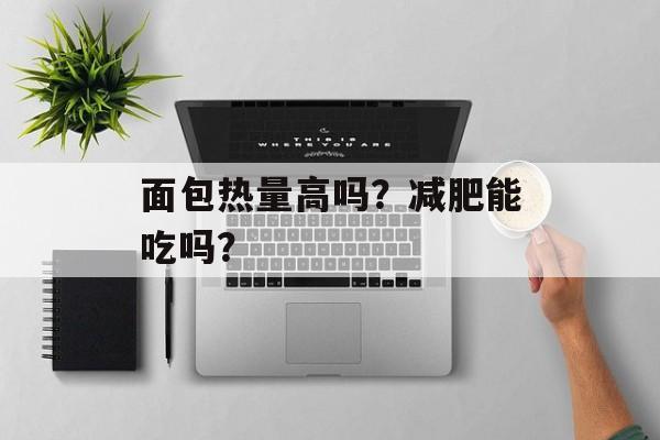 面包热量高吗？减肥能吃吗？-第1张图片-
