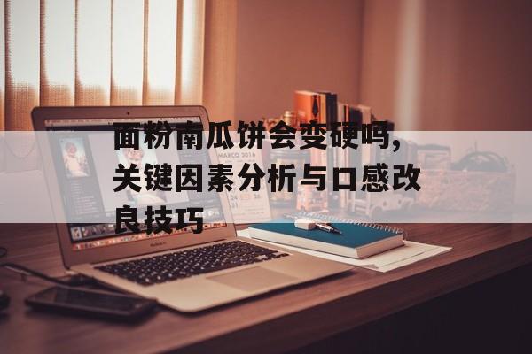 面粉南瓜饼会变硬吗,关键因素分析与口感改良技巧-第1张图片-