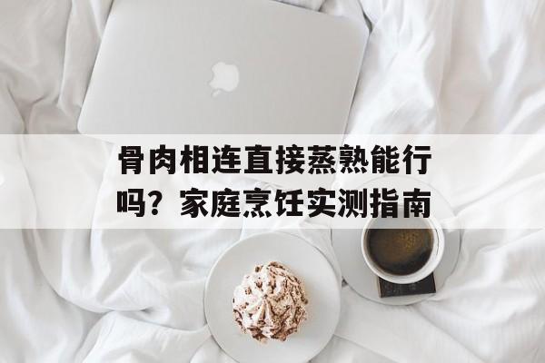 骨肉相连直接蒸熟能行吗？家庭烹饪实测指南-第1张图片-