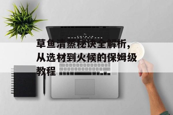 草鱼清蒸秘诀全解析,从选材到火候的保姆级教程-第1张图片-