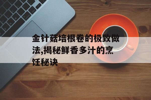 金针菇培根卷的极致做法,揭秘鲜香多汁的烹饪秘诀-第1张图片-