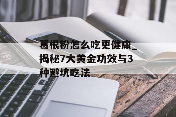 葛根粉怎么吃更健康_揭秘7大黄金功效与3种避坑吃法-第1张图片-