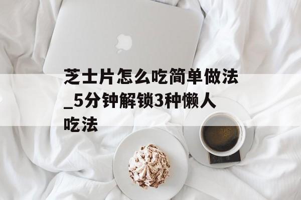 芝士片怎么吃简单做法_5分钟解锁3种懒人吃法-第1张图片-