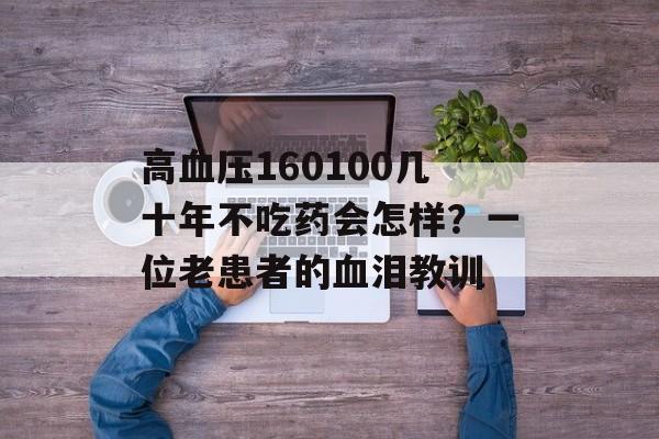 高血压160100几十年不吃药会怎样？一位老患者的血泪教训-第1张图片-