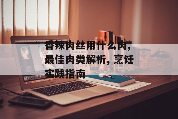 香辣肉丝用什么肉, 最佳肉类解析, 烹饪实践指南-第1张图片-