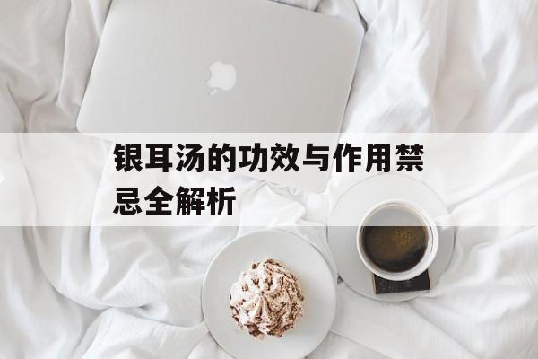 银耳汤的功效与作用禁忌全解析-第1张图片-