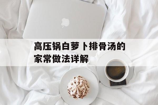 高压锅白萝卜排骨汤的家常做法详解-第1张图片-