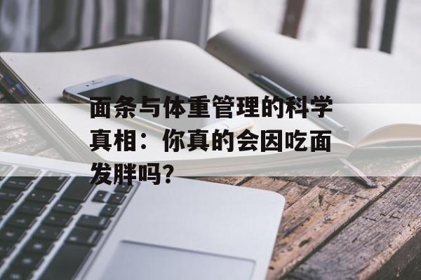 面条与体重管理的科学真相：你真的会因吃面发胖吗？-第1张图片-