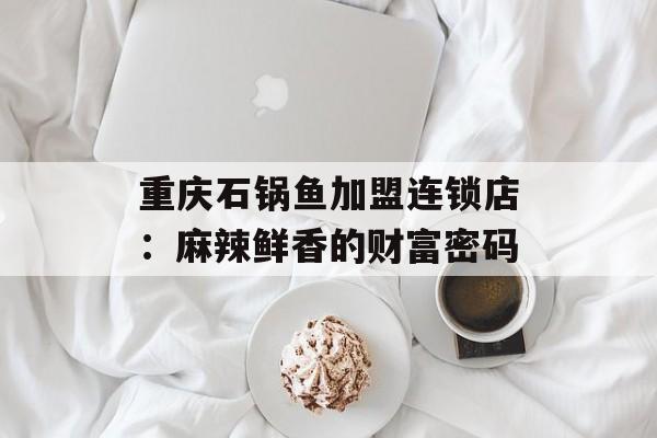 重庆石锅鱼加盟连锁店：麻辣鲜香的财富密码-第1张图片-