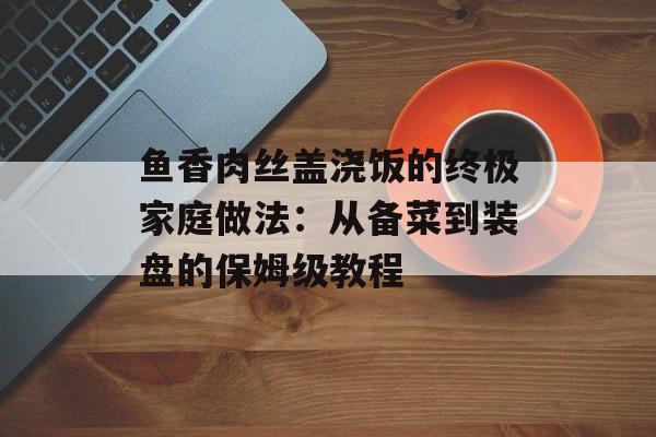 鱼香肉丝盖浇饭的终极家庭做法：从备菜到装盘的保姆级教程-第1张图片-