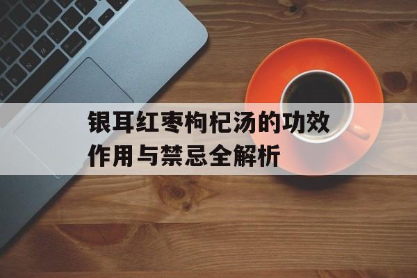银耳红枣枸杞汤的功效作用与禁忌全解析-第1张图片-