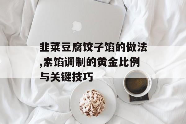 韭菜豆腐饺子馅的做法,素馅调制的黄金比例与关键技巧-第1张图片-