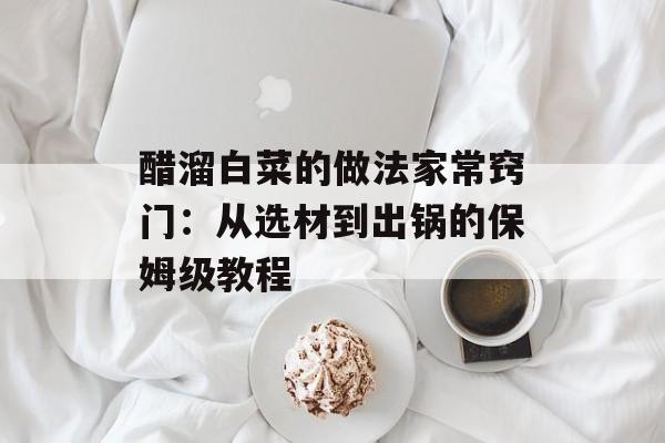 醋溜白菜的做法家常窍门：从选材到出锅的保姆级教程-第1张图片-