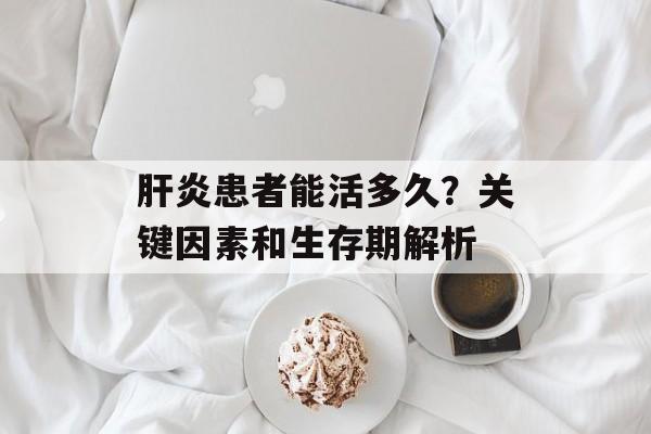 肝炎患者能活多久？关键因素和生存期解析-第1张图片-