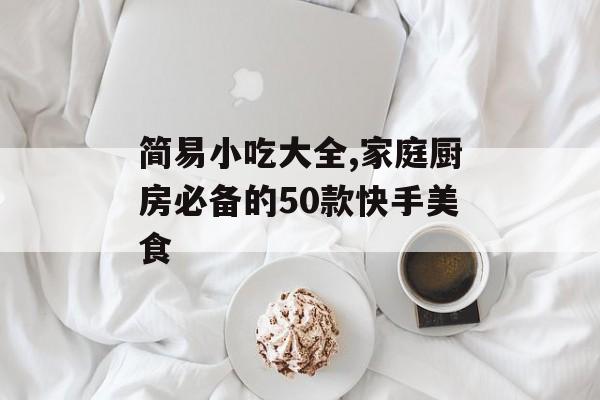 简易小吃大全,家庭厨房必备的50款快手美食-第1张图片-