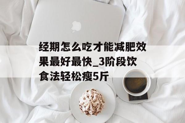 经期怎么吃才能减肥效果最好最快_3阶段饮食法轻松瘦5斤-第1张图片-