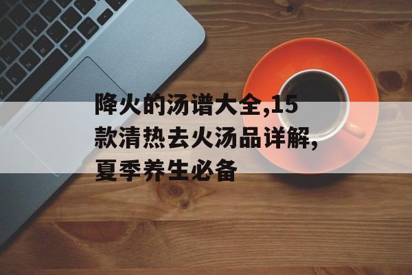 降火的汤谱大全,15款清热去火汤品详解,夏季养生必备-第1张图片-