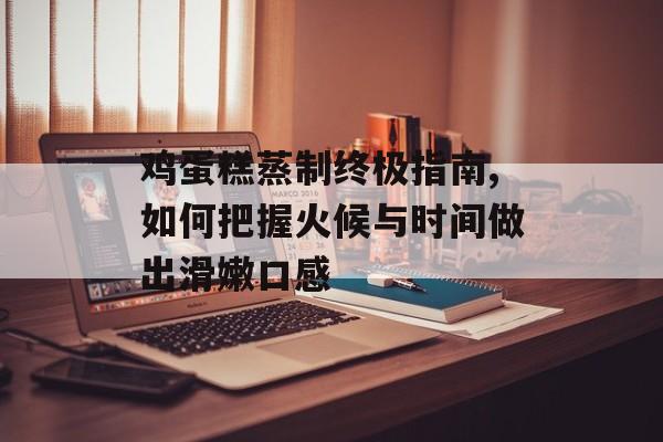 鸡蛋糕蒸制终极指南,如何把握火候与时间做出滑嫩口感-第1张图片-
