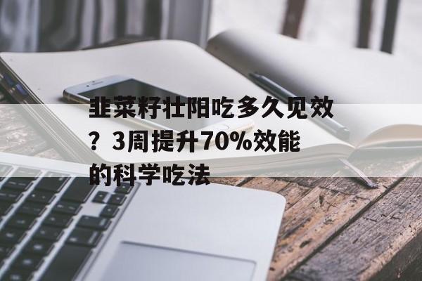 韭菜籽壮阳吃多久见效？3周提升70%效能的科学吃法-第1张图片-