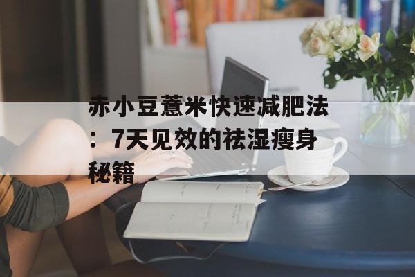 赤小豆薏米快速减肥法：7天见效的祛湿瘦身秘籍-第1张图片-