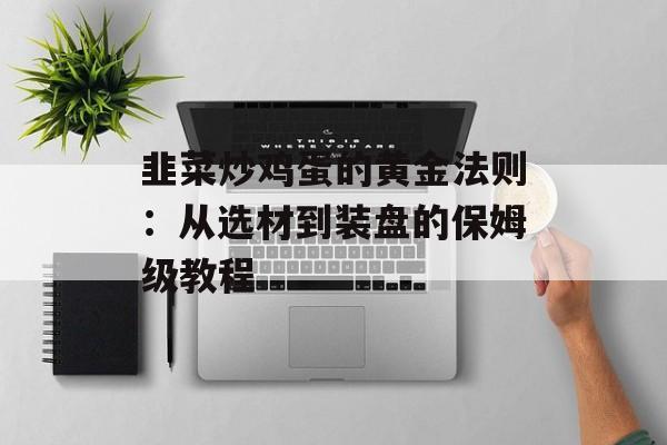 韭菜炒鸡蛋的黄金法则：从选材到装盘的保姆级教程-第1张图片-
