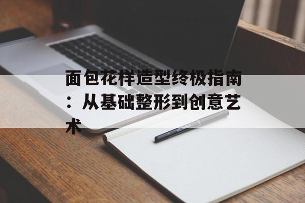 面包花样造型终极指南：从基础整形到创意艺术-第1张图片-