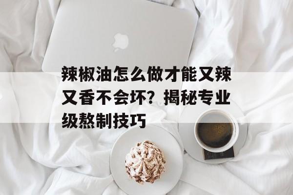 辣椒油怎么做才能又辣又香不会坏？揭秘专业级熬制技巧-第1张图片-