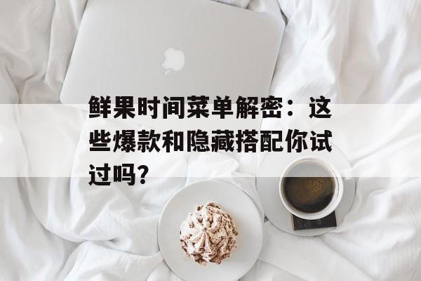 鲜果时间菜单解密：这些爆款和隐藏搭配你试过吗？-第1张图片-