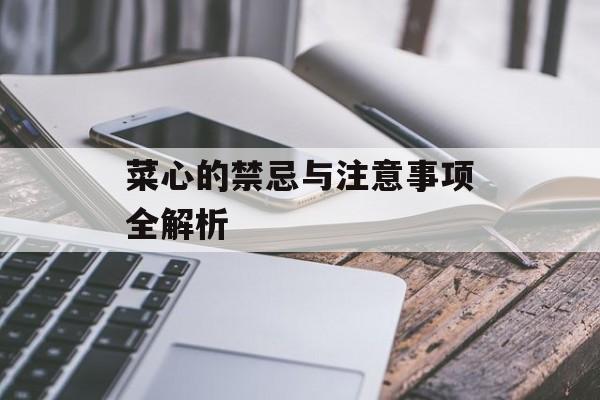 菜心的禁忌与注意事项全解析-第1张图片-
