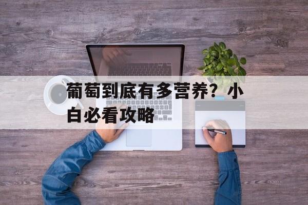 葡萄到底有多营养？小白必看攻略-第1张图片-