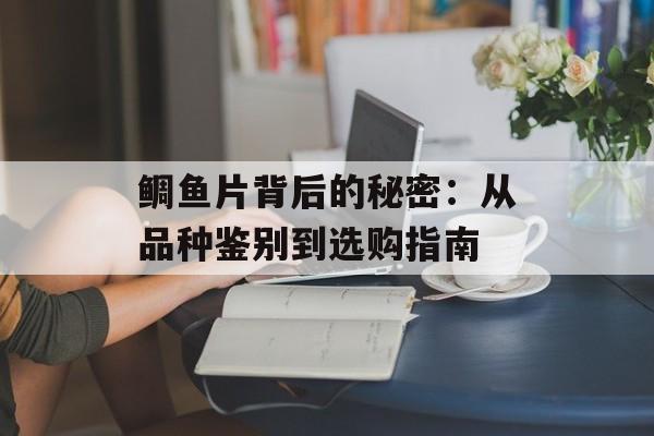 鲷鱼片背后的秘密：从品种鉴别到选购指南-第1张图片-