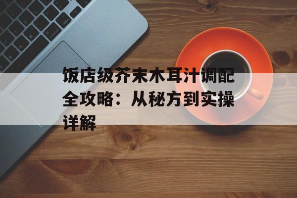 饭店级芥末木耳汁调配全攻略：从秘方到实操详解-第1张图片-