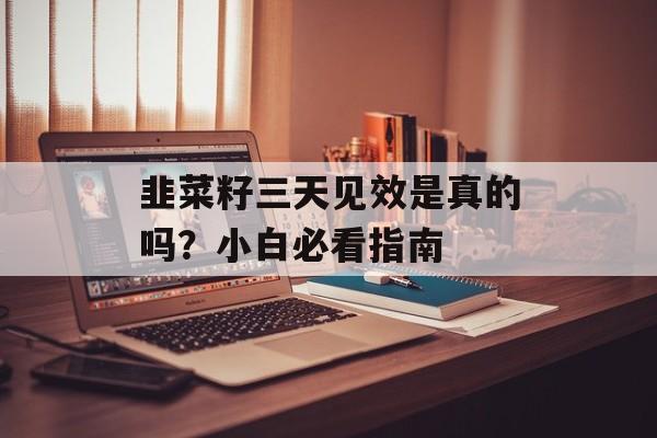 韭菜籽三天见效是真的吗？小白必看指南-第1张图片-