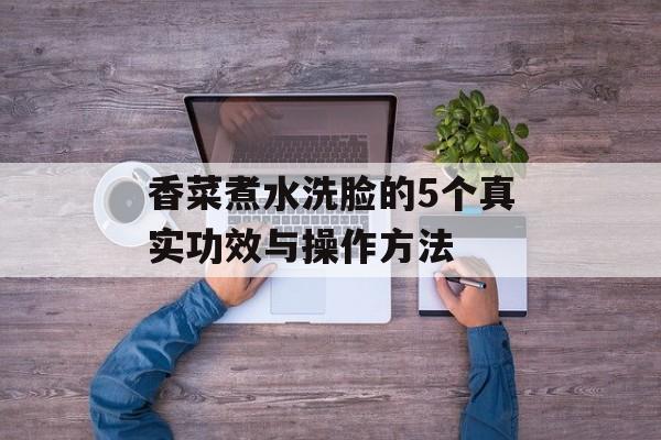 香菜煮水洗脸的5个真实功效与操作方法-第1张图片-
