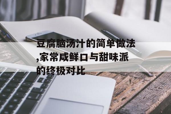 豆腐脑汤汁的简单做法,家常咸鲜口与甜味派的终极对比-第1张图片-