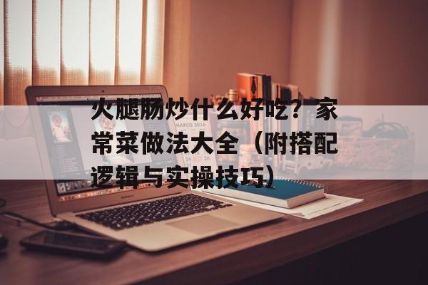 火腿肠炒什么好吃？家常菜做法大全（附搭配逻辑与实操技巧）-第1张图片-
