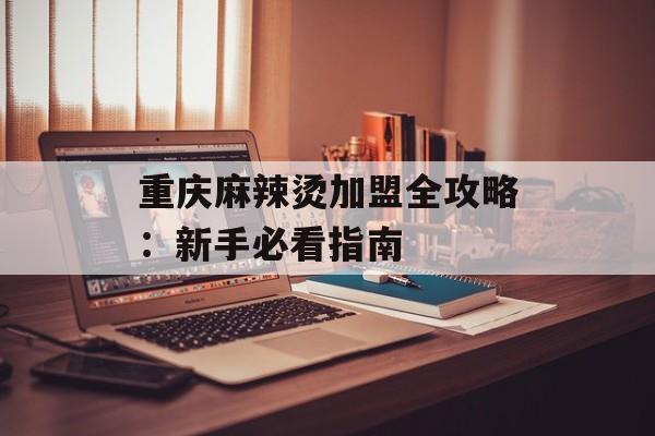 重庆麻辣烫加盟全攻略：新手必看指南-第1张图片-