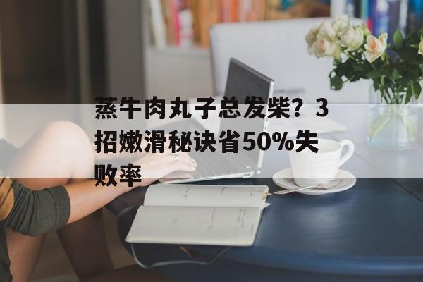 蒸牛肉丸子总发柴？3招嫩滑秘诀省50%失败率-第1张图片-