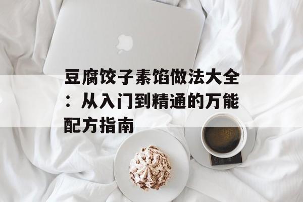 豆腐饺子素馅做法大全：从入门到精通的万能配方指南-第1张图片-
