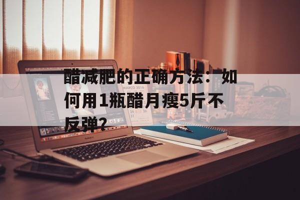 醋减肥的正确方法：如何用1瓶醋月瘦5斤不反弹？-第1张图片-