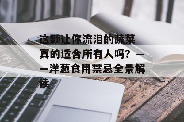 这颗让你流泪的蔬菜 真的适合所有人吗？——洋葱食用禁忌全景解读-第1张图片-