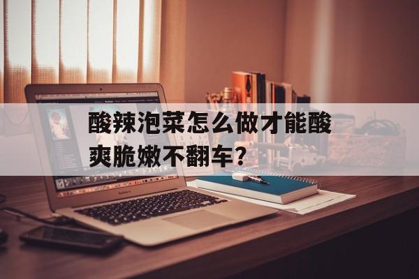 酸辣泡菜怎么做才能酸爽脆嫩不翻车？-第1张图片-
