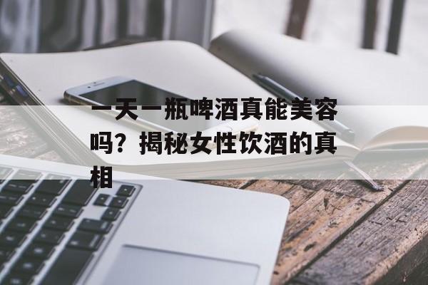 一天一瓶啤酒真能美容吗？揭秘女性饮酒的真相-第1张图片-
