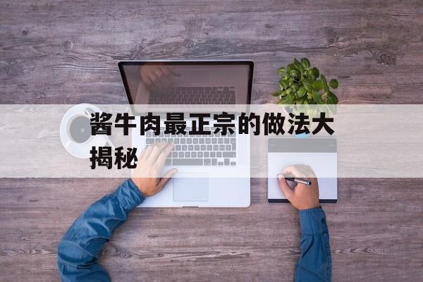 酱牛肉最正宗的做法大揭秘-第1张图片-