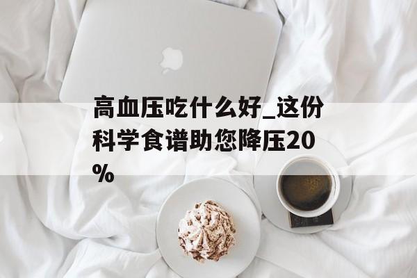 高血压吃什么好_这份科学食谱助您降压20%-第1张图片-