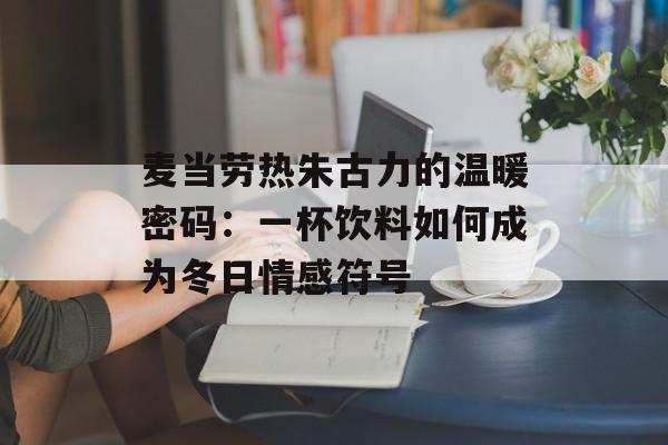 麦当劳热朱古力的温暖密码：一杯饮料如何成为冬日情感符号-第1张图片-