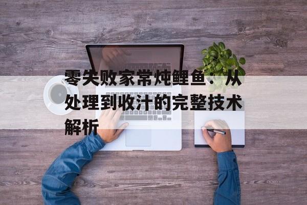零失败家常炖鲤鱼:从处理到收汁的完整技术解析-第1张图片- 零失败家常炖鲤鱼:从处理到收汁的完整技术解析-第1张图片-