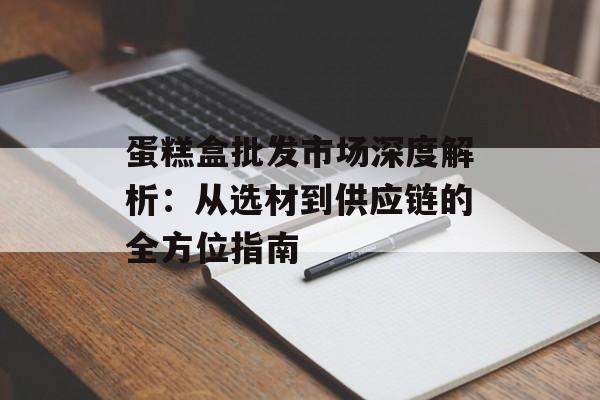 蛋糕盒批发市场深度解析：从选材到供应链的全方位指南-第1张图片-