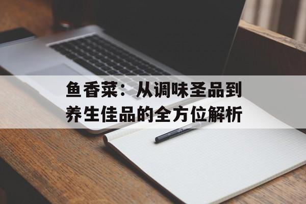 鱼香菜：从调味圣品到养生佳品的全方位解析-第1张图片-